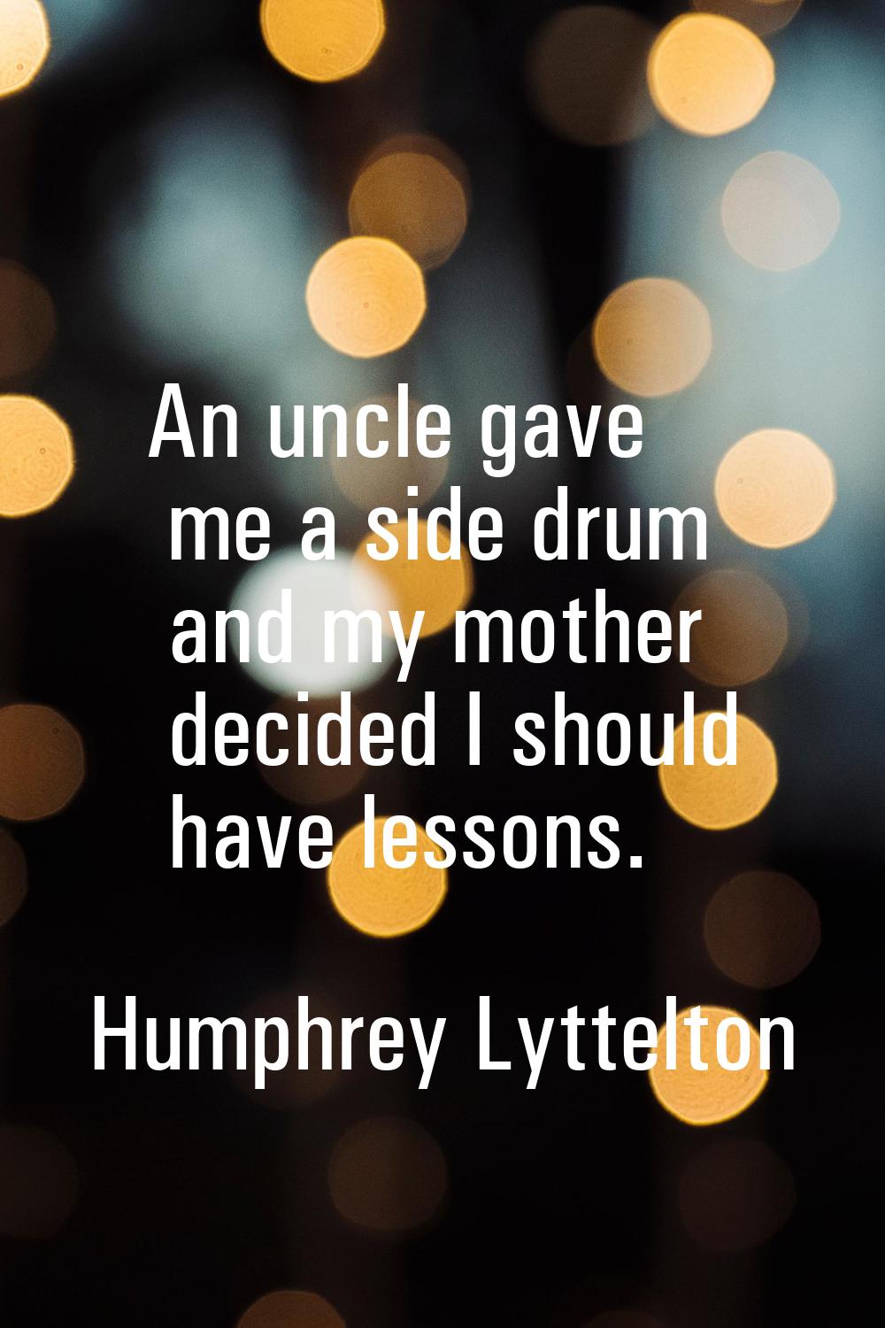 An uncle gave me a side drum and my mother decided I should have lessons.