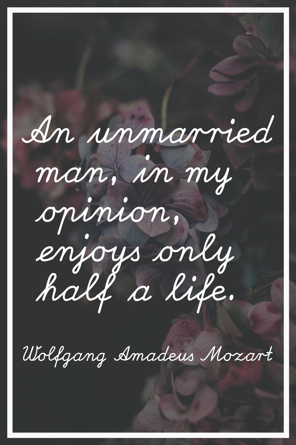 An unmarried man, in my opinion, enjoys only half a life.
