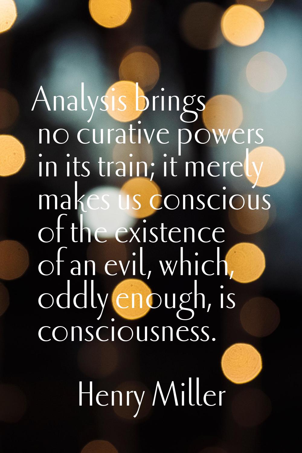 Analysis brings no curative powers in its train; it merely makes us conscious of the existence of a
