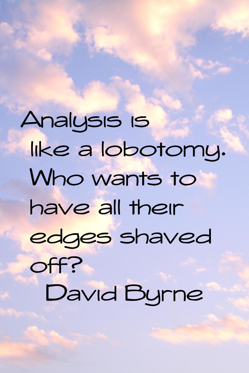 Analysis is like a lobotomy. Who wants to have all their edges shaved off?