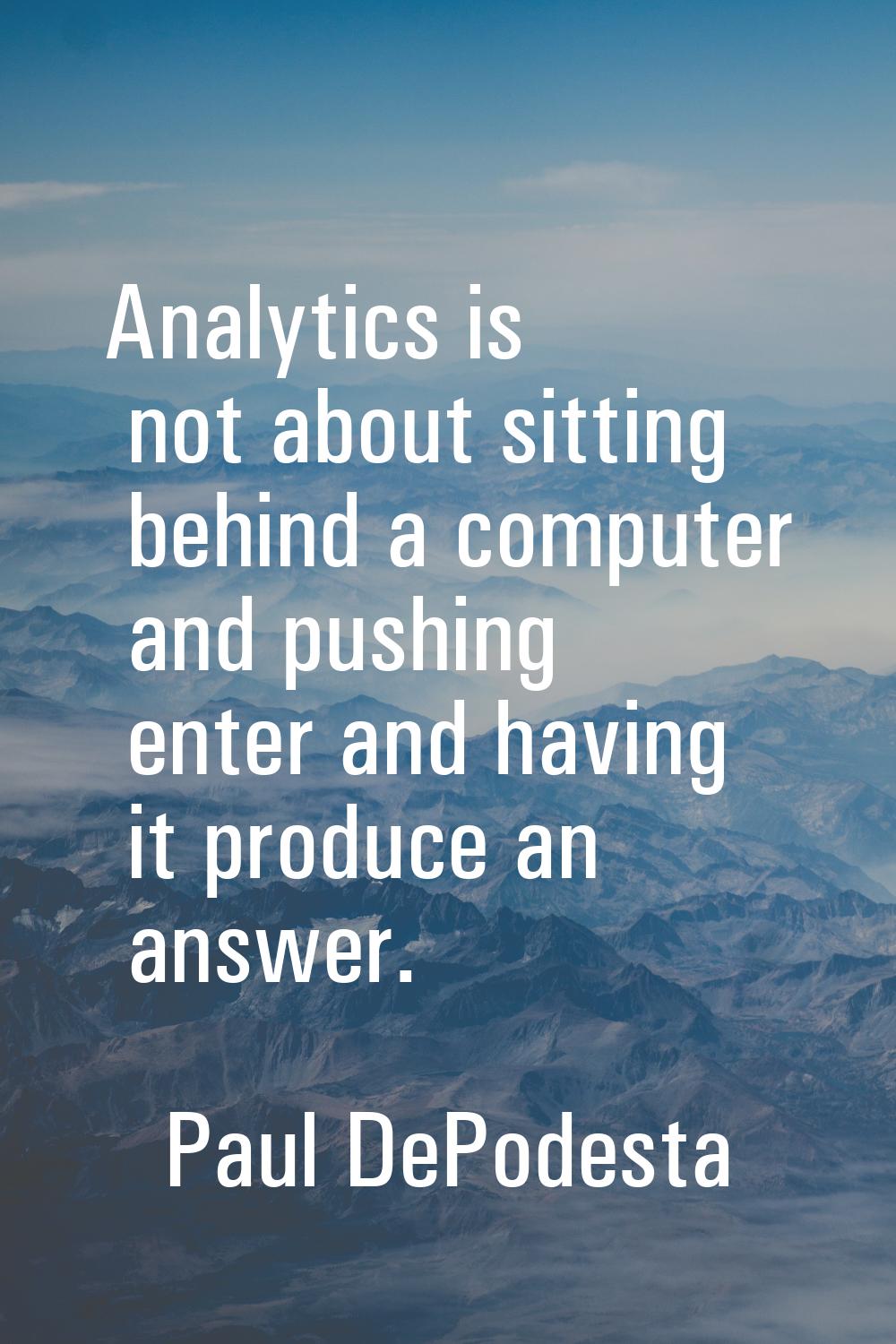 Analytics is not about sitting behind a computer and pushing enter and having it produce an answer.