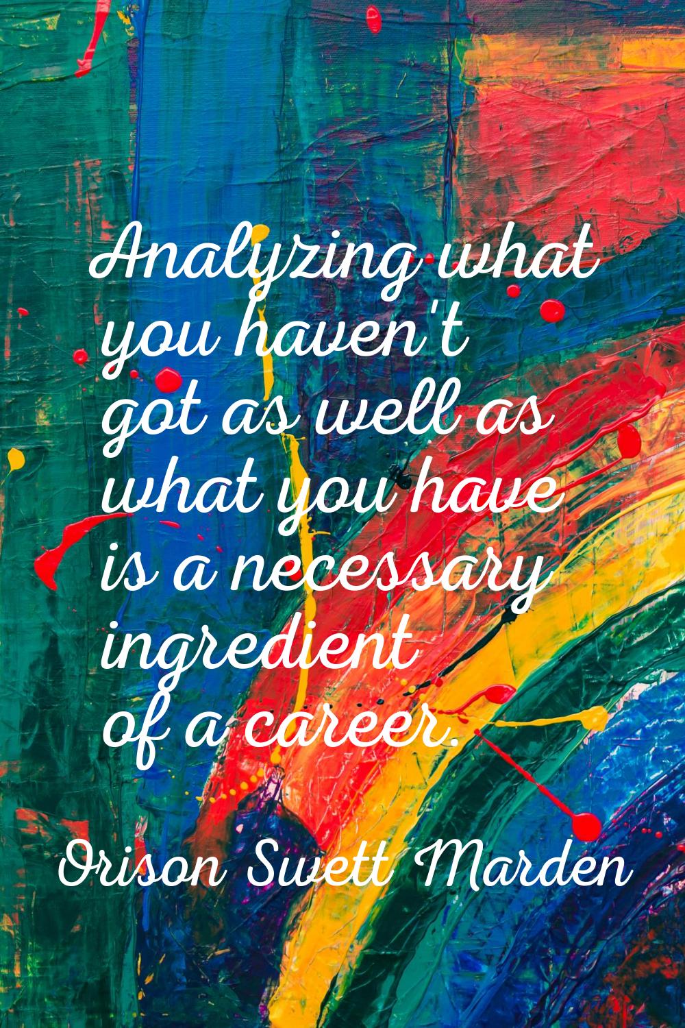 Analyzing what you haven't got as well as what you have is a necessary ingredient of a career.