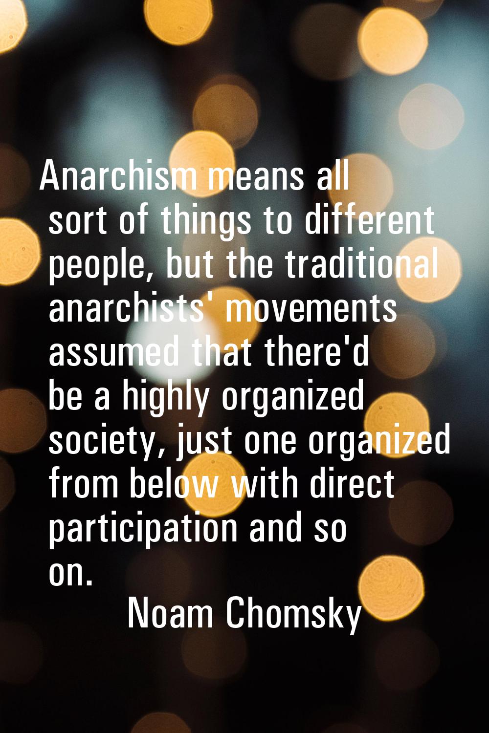 Anarchism means all sort of things to different people, but the traditional anarchists' movements a