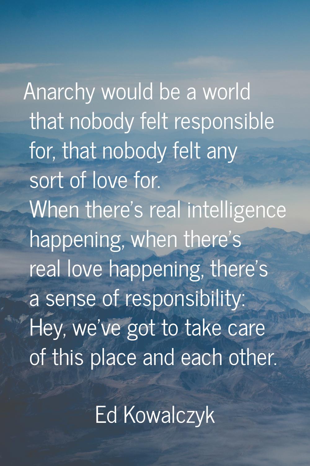 Anarchy would be a world that nobody felt responsible for, that nobody felt any sort of love for. W