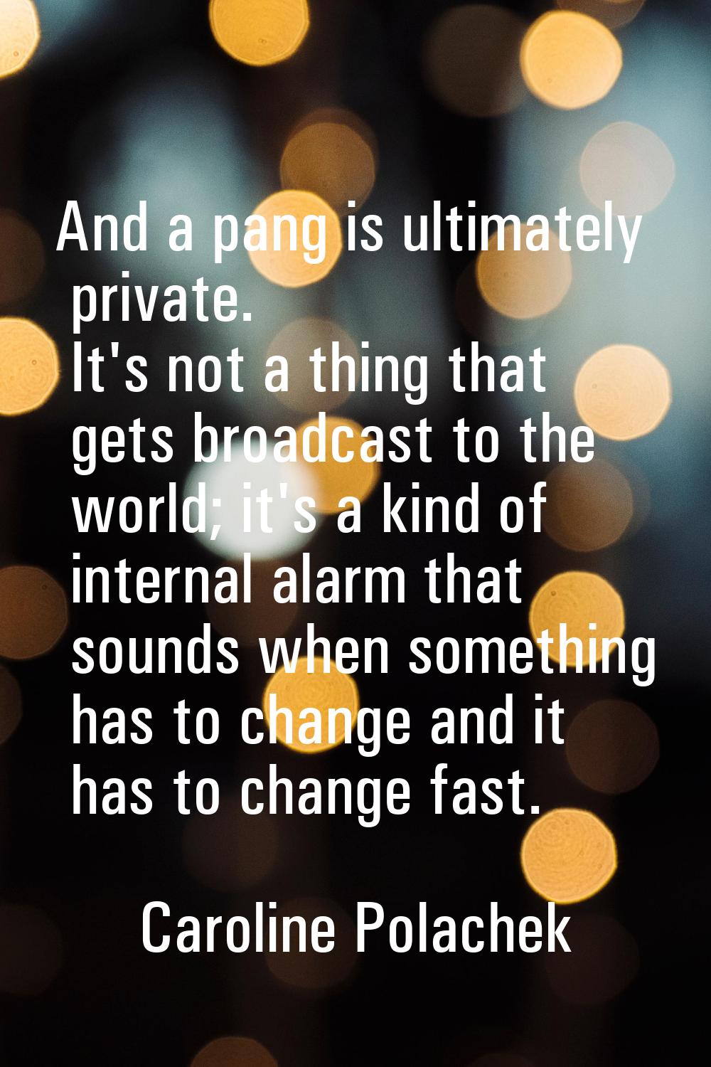 And a pang is ultimately private. It's not a thing that gets broadcast to the world; it's a kind of