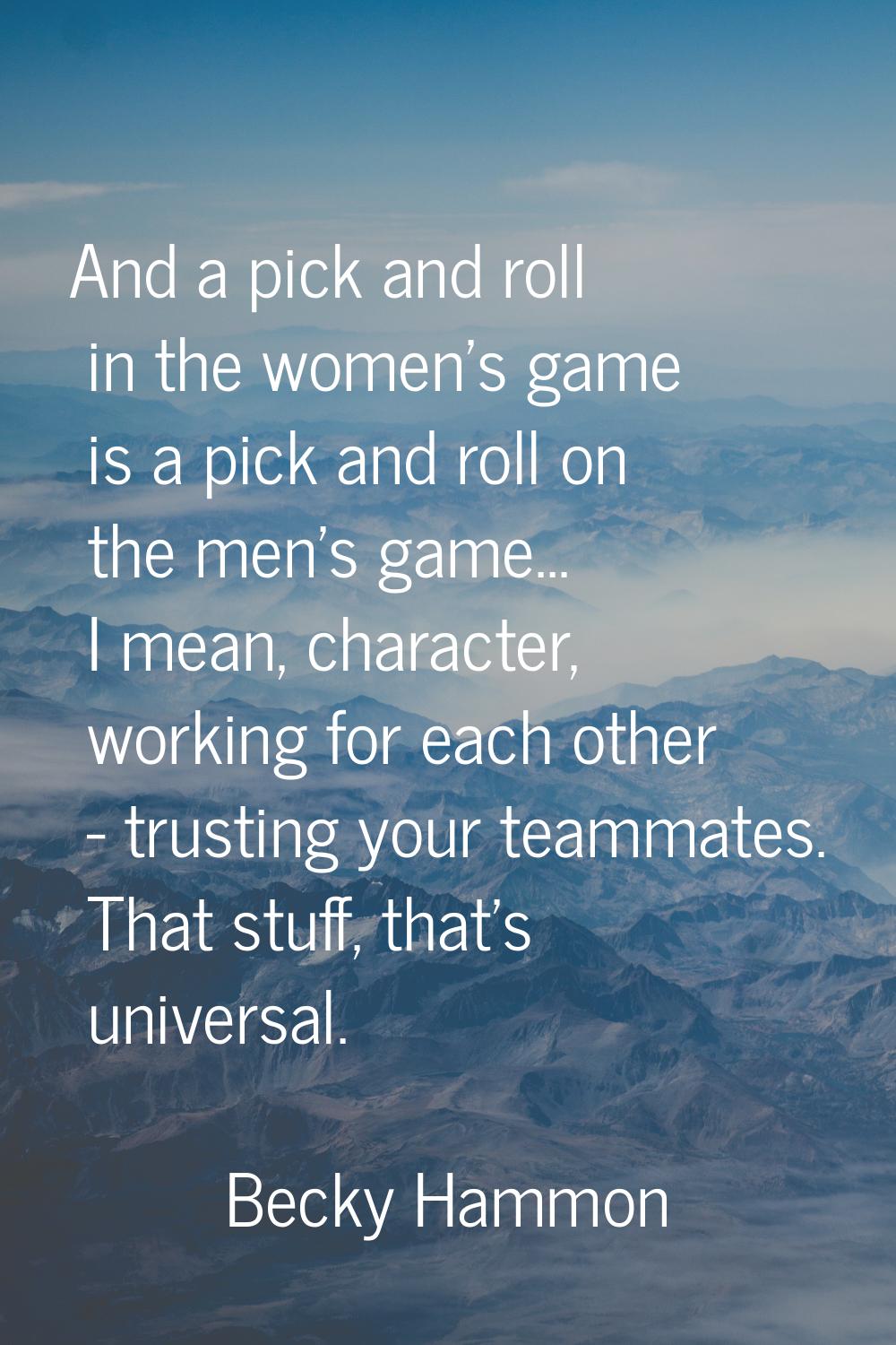 And a pick and roll in the women's game is a pick and roll on the men's game... I mean, character, 
