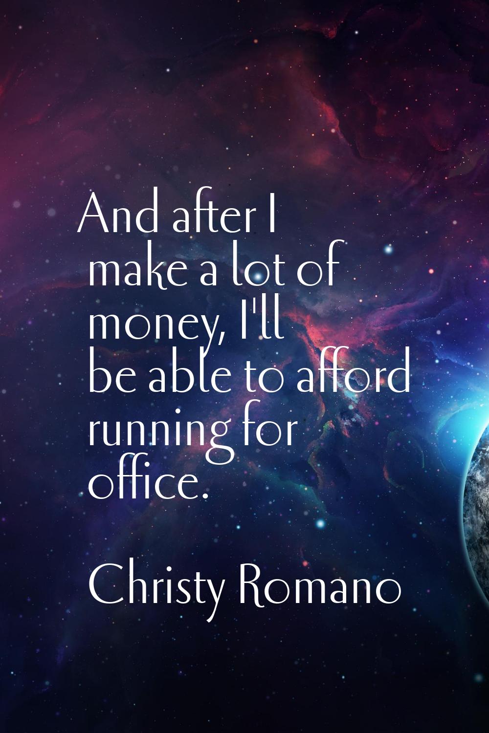 And after I make a lot of money, I'll be able to afford running for office.