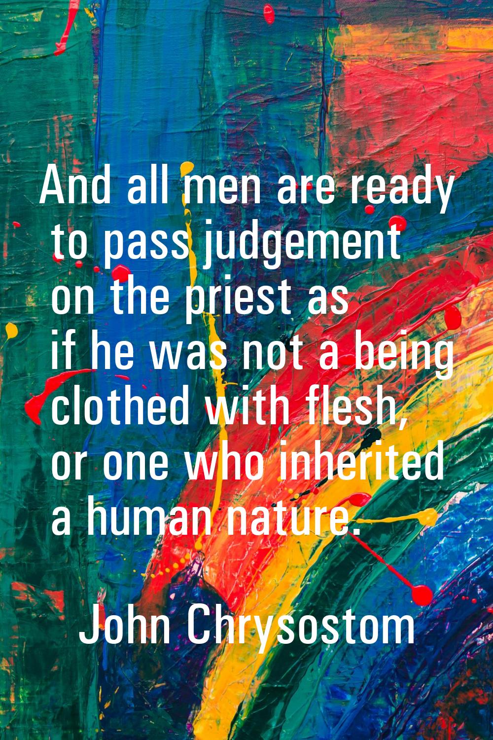 And all men are ready to pass judgement on the priest as if he was not a being clothed with flesh, 