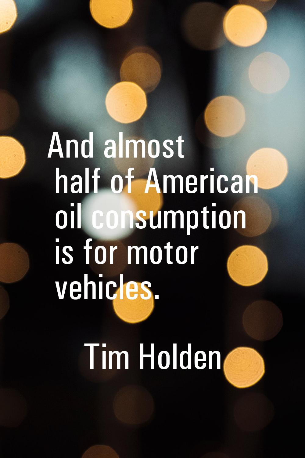 And almost half of American oil consumption is for motor vehicles.