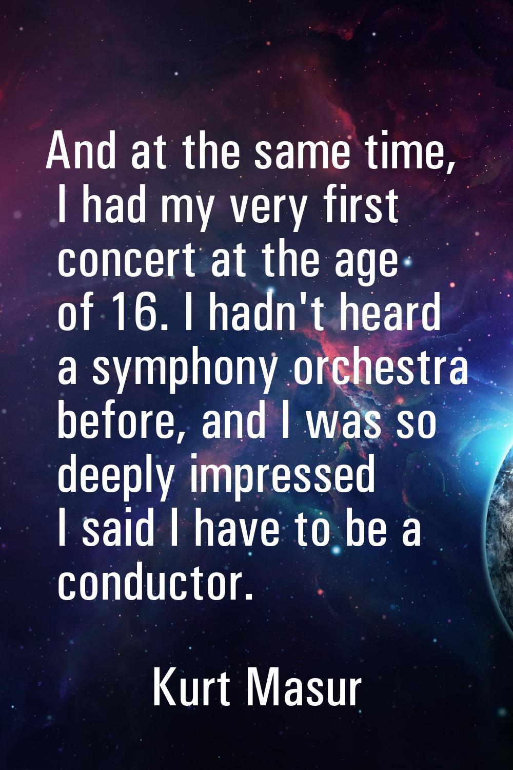 And at the same time, I had my very first concert at the age of 16. I hadn't heard a symphony orche