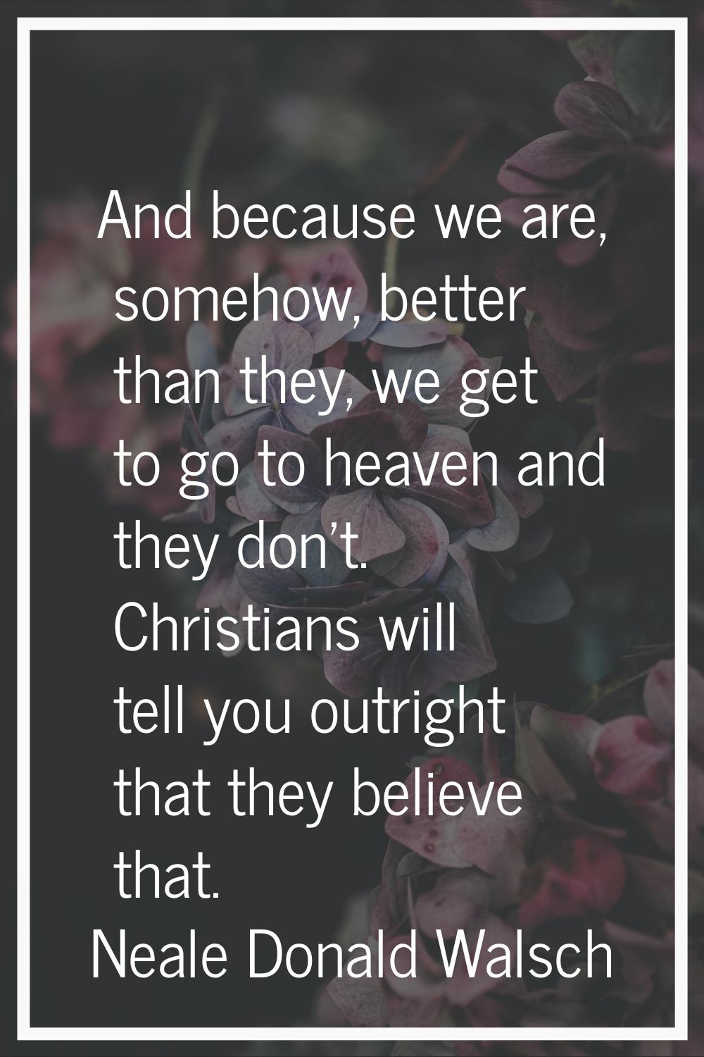And because we are, somehow, better than they, we get to go to heaven and they don't. Christians wi