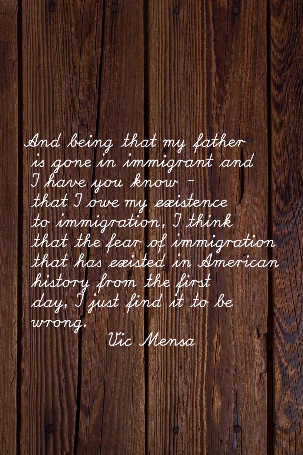 And being that my father is gone in immigrant and I have you know - that I owe my existence to immi