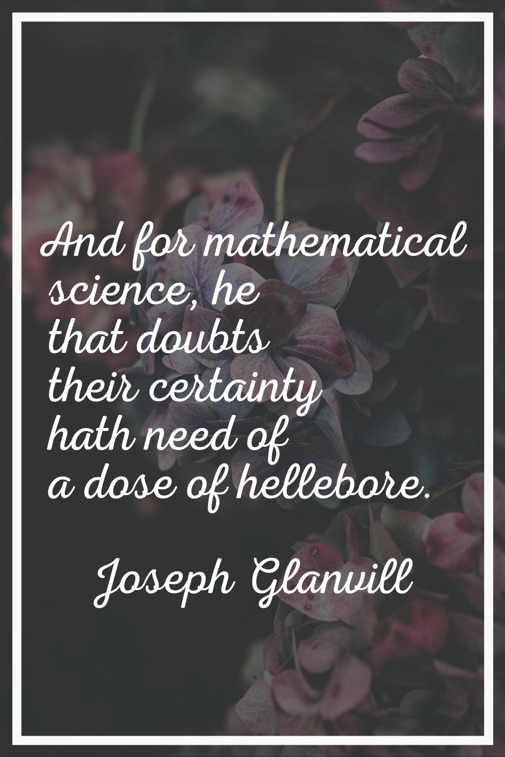 And for mathematical science, he that doubts their certainty hath need of a dose of hellebore.