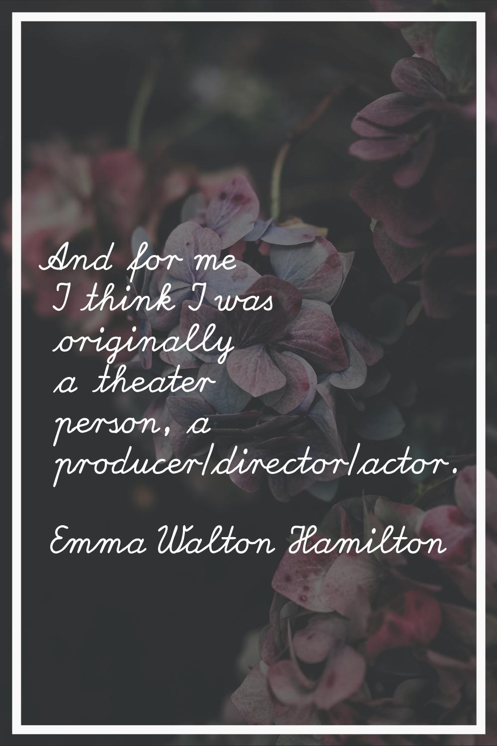 And for me I think I was originally a theater person, a producer/director/actor.