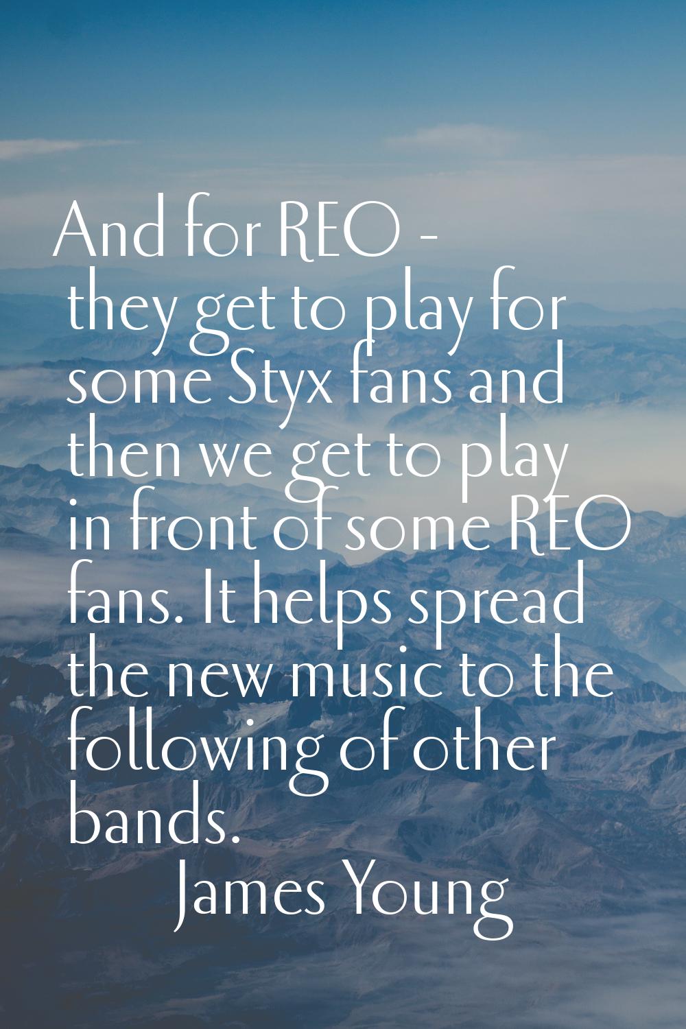 And for REO - they get to play for some Styx fans and then we get to play in front of some REO fans