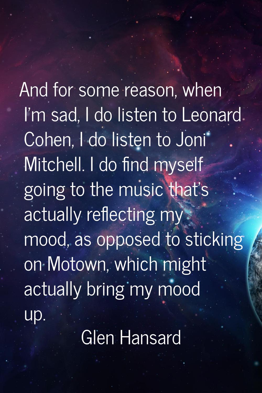 And for some reason, when I'm sad, I do listen to Leonard Cohen, I do listen to Joni Mitchell. I do