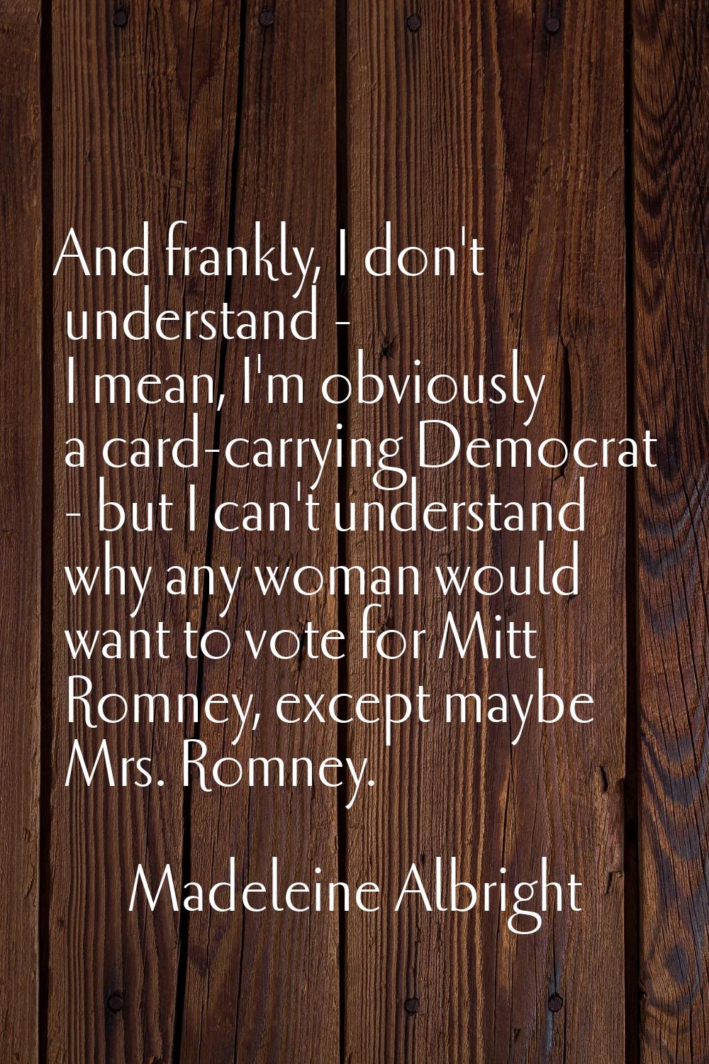 And frankly, I don't understand - I mean, I'm obviously a card-carrying Democrat - but I can't unde