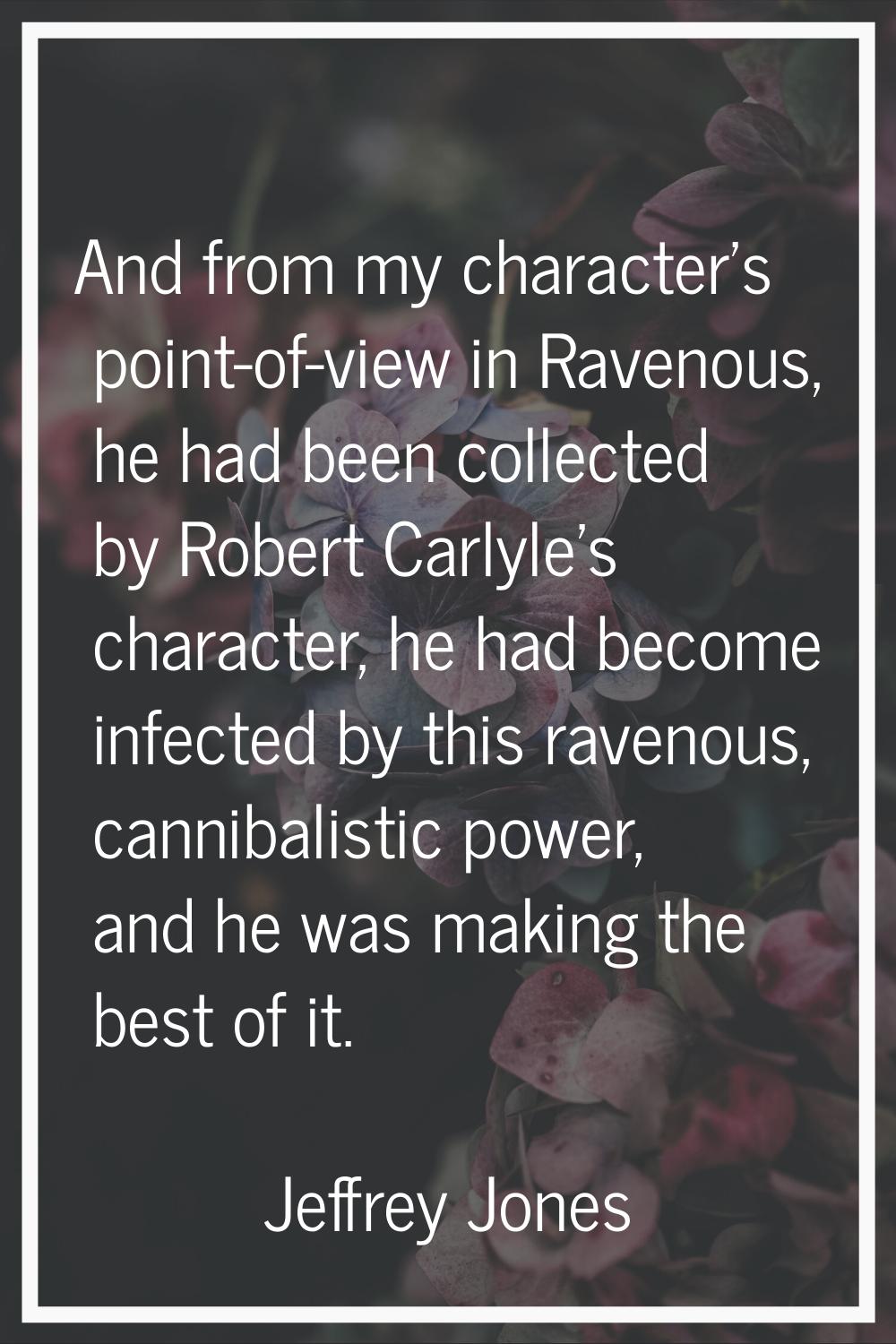And from my character's point-of-view in Ravenous, he had been collected by Robert Carlyle's charac