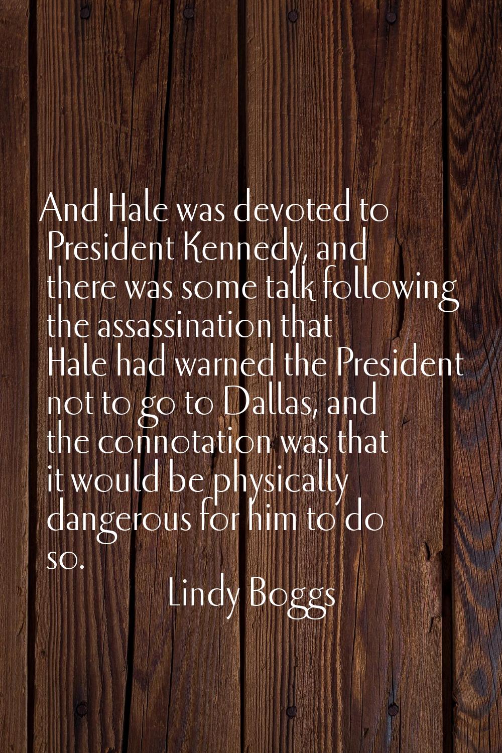And Hale was devoted to President Kennedy, and there was some talk following the assassination that