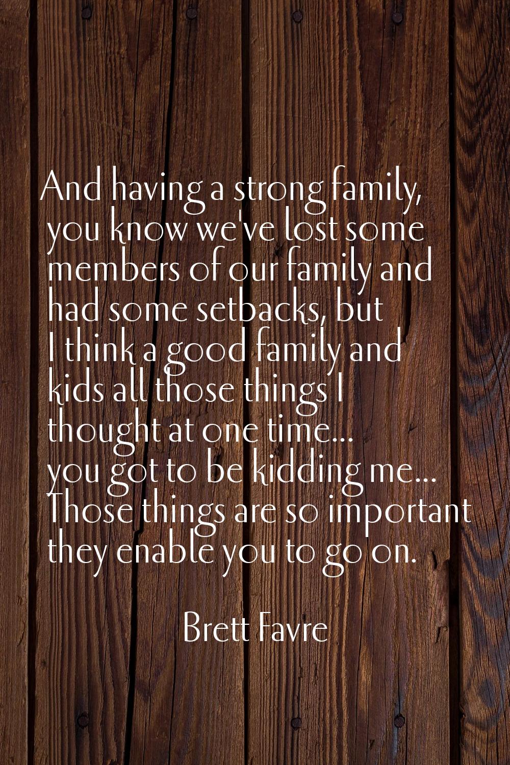 And having a strong family, you know we've lost some members of our family and had some setbacks, b