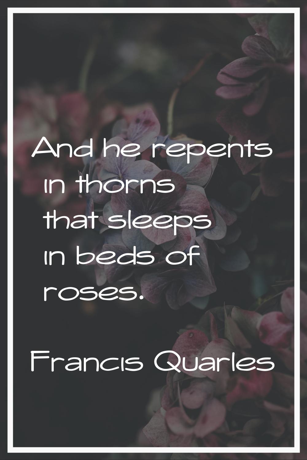 And he repents in thorns that sleeps in beds of roses.