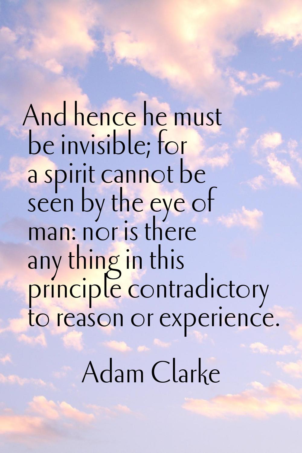 And hence he must be invisible; for a spirit cannot be seen by the eye of man: nor is there any thi