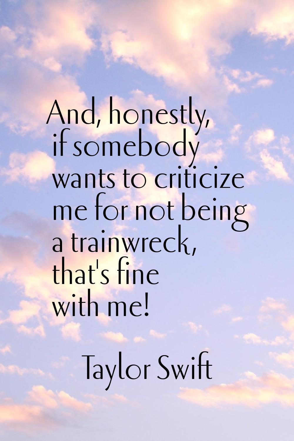 And, honestly, if somebody wants to criticize me for not being a trainwreck, that's fine with me!