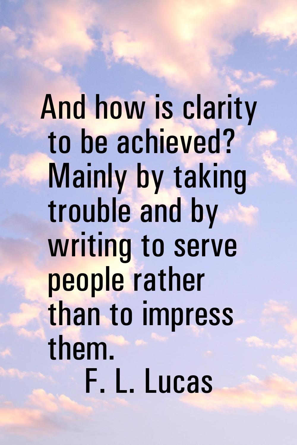 And how is clarity to be achieved? Mainly by taking trouble and by writing to serve people rather t
