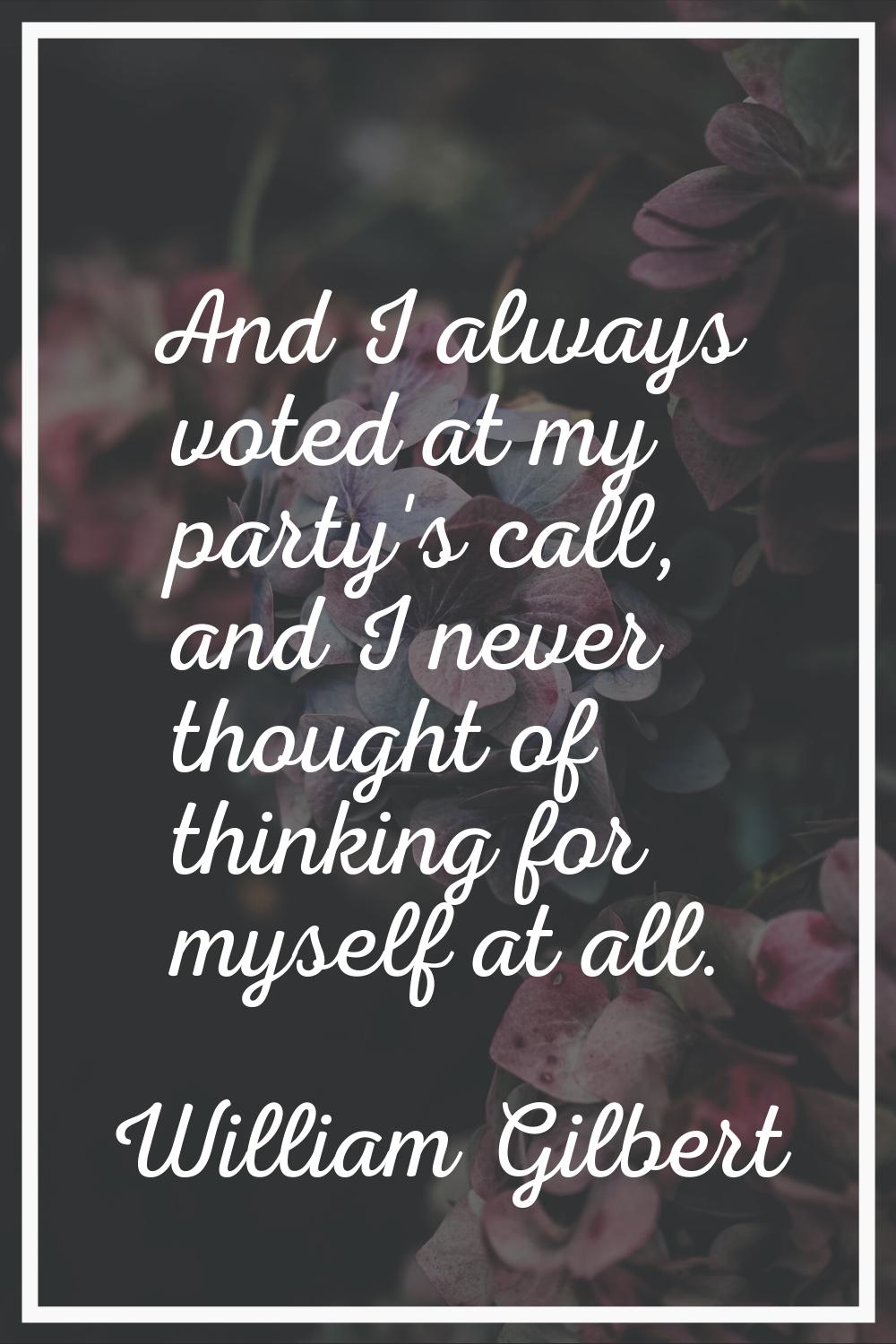 And I always voted at my party's call, and I never thought of thinking for myself at all.