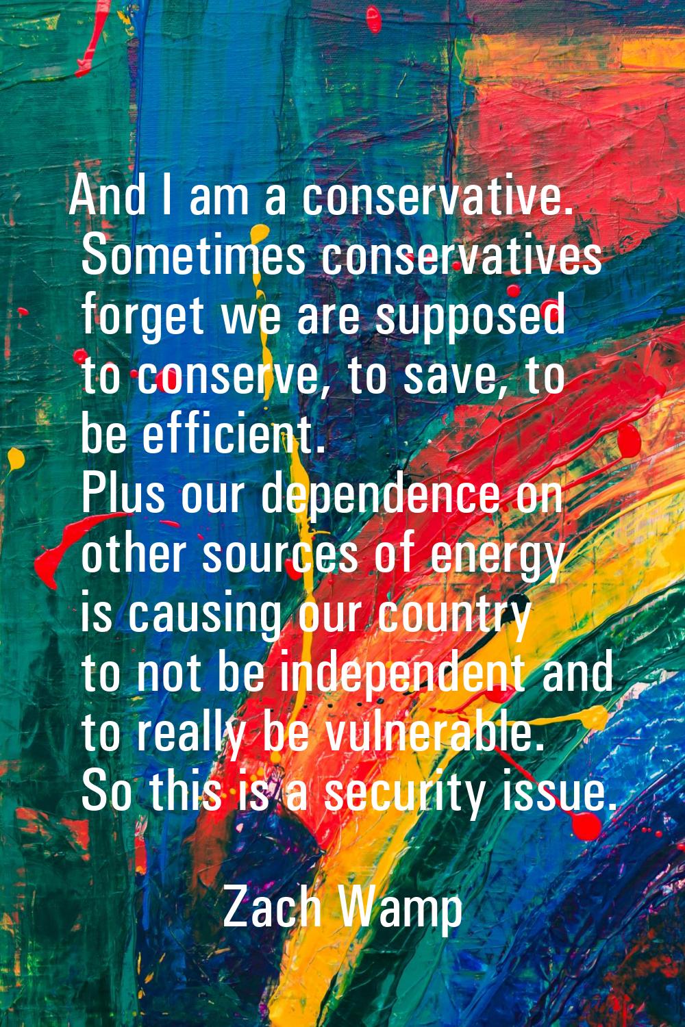 And I am a conservative. Sometimes conservatives forget we are supposed to conserve, to save, to be