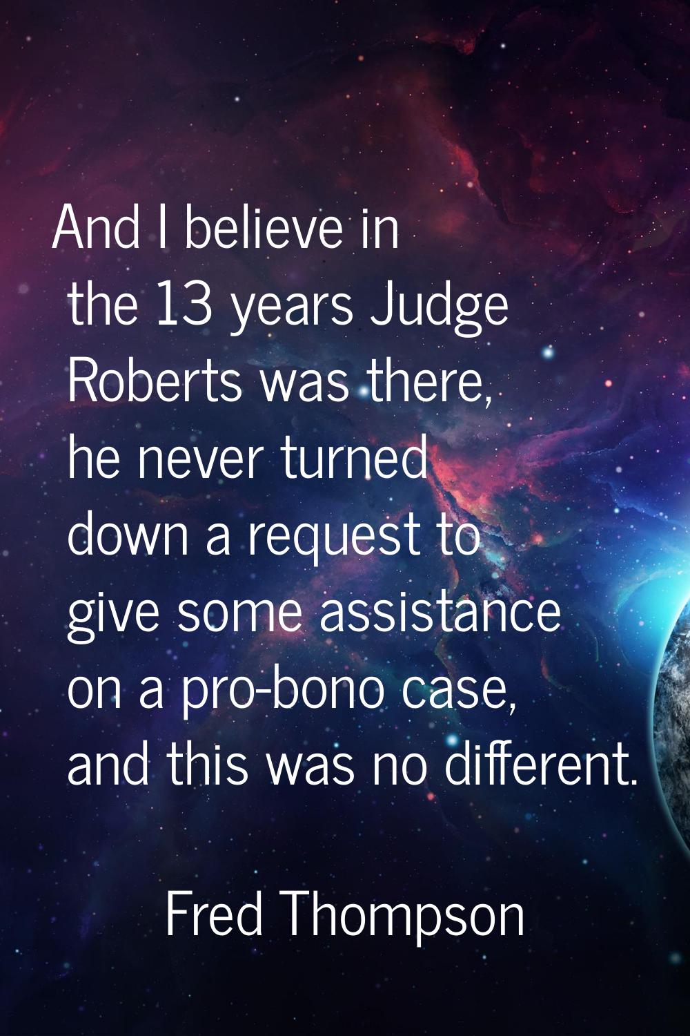 And I believe in the 13 years Judge Roberts was there, he never turned down a request to give some 