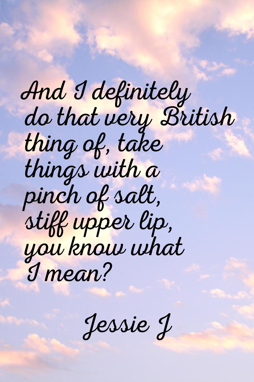 And I definitely do that very British thing of, take things with a pinch of salt, stiff upper lip, 