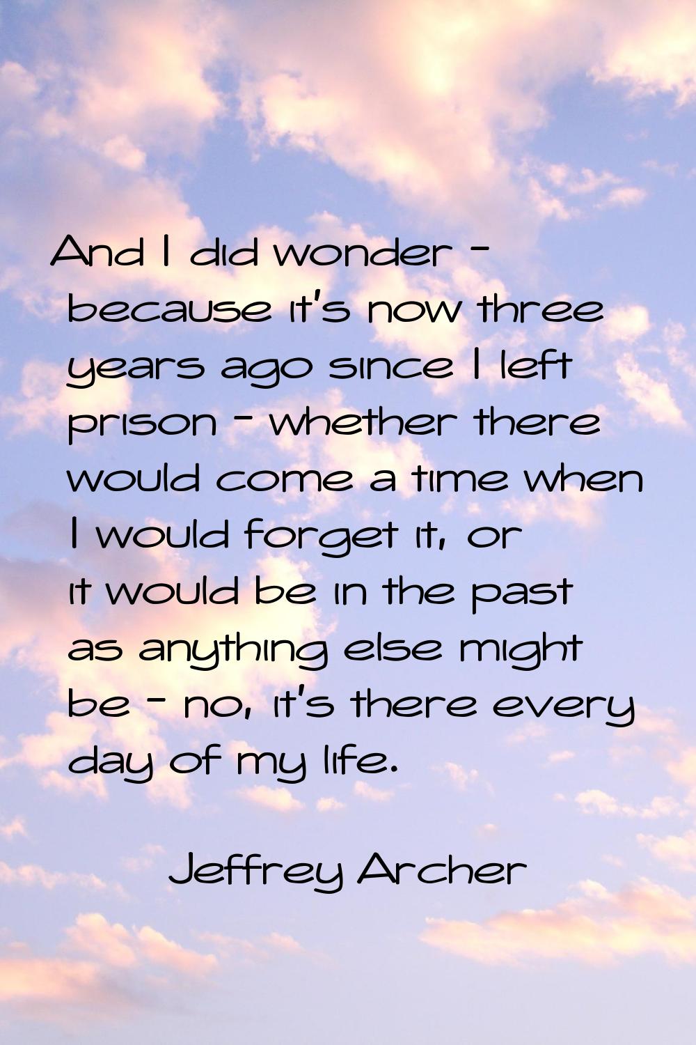 And I did wonder - because it's now three years ago since I left prison - whether there would come 