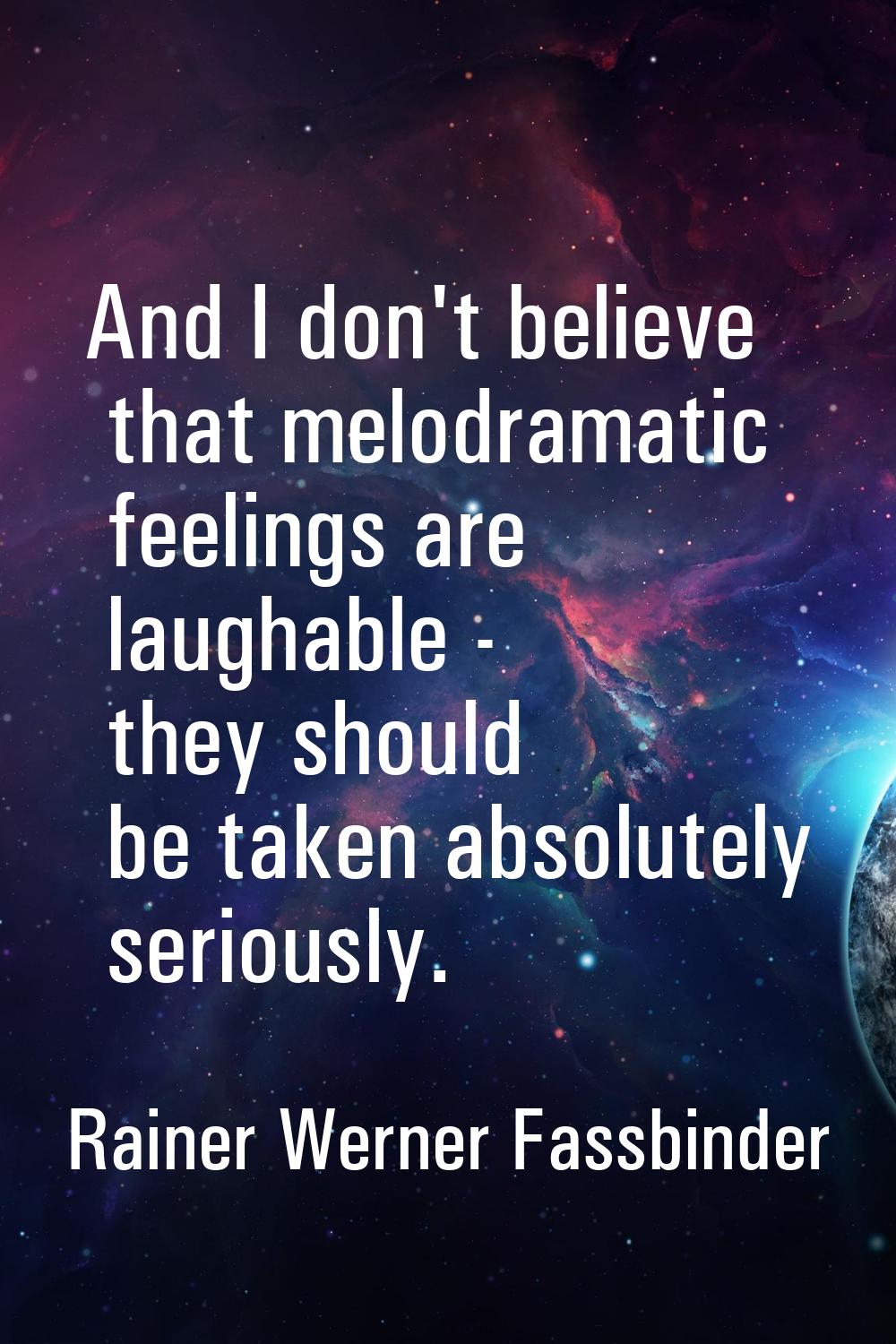 And I don't believe that melodramatic feelings are laughable - they should be taken absolutely seri