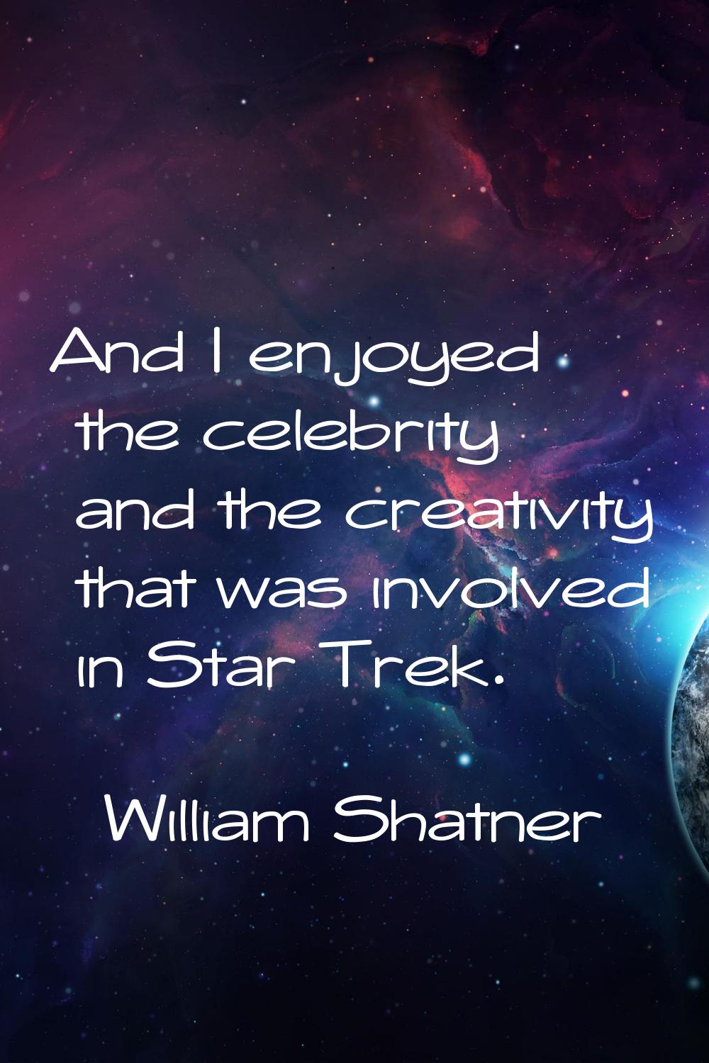 And I enjoyed the celebrity and the creativity that was involved in Star Trek.