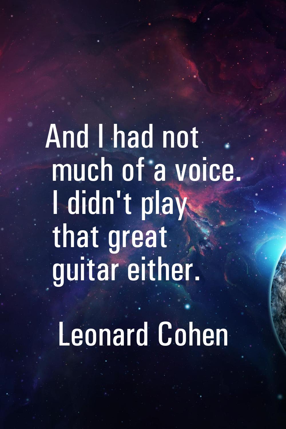 And I had not much of a voice. I didn't play that great guitar either.