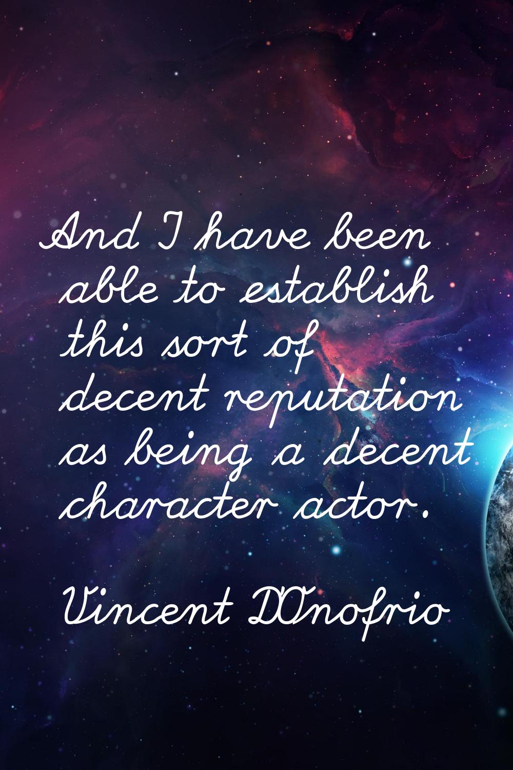 And I have been able to establish this sort of decent reputation as being a decent character actor.