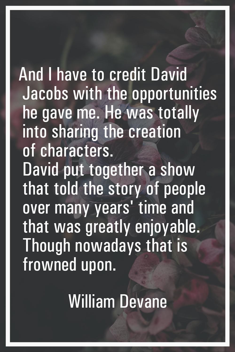 And I have to credit David Jacobs with the opportunities he gave me. He was totally into sharing th