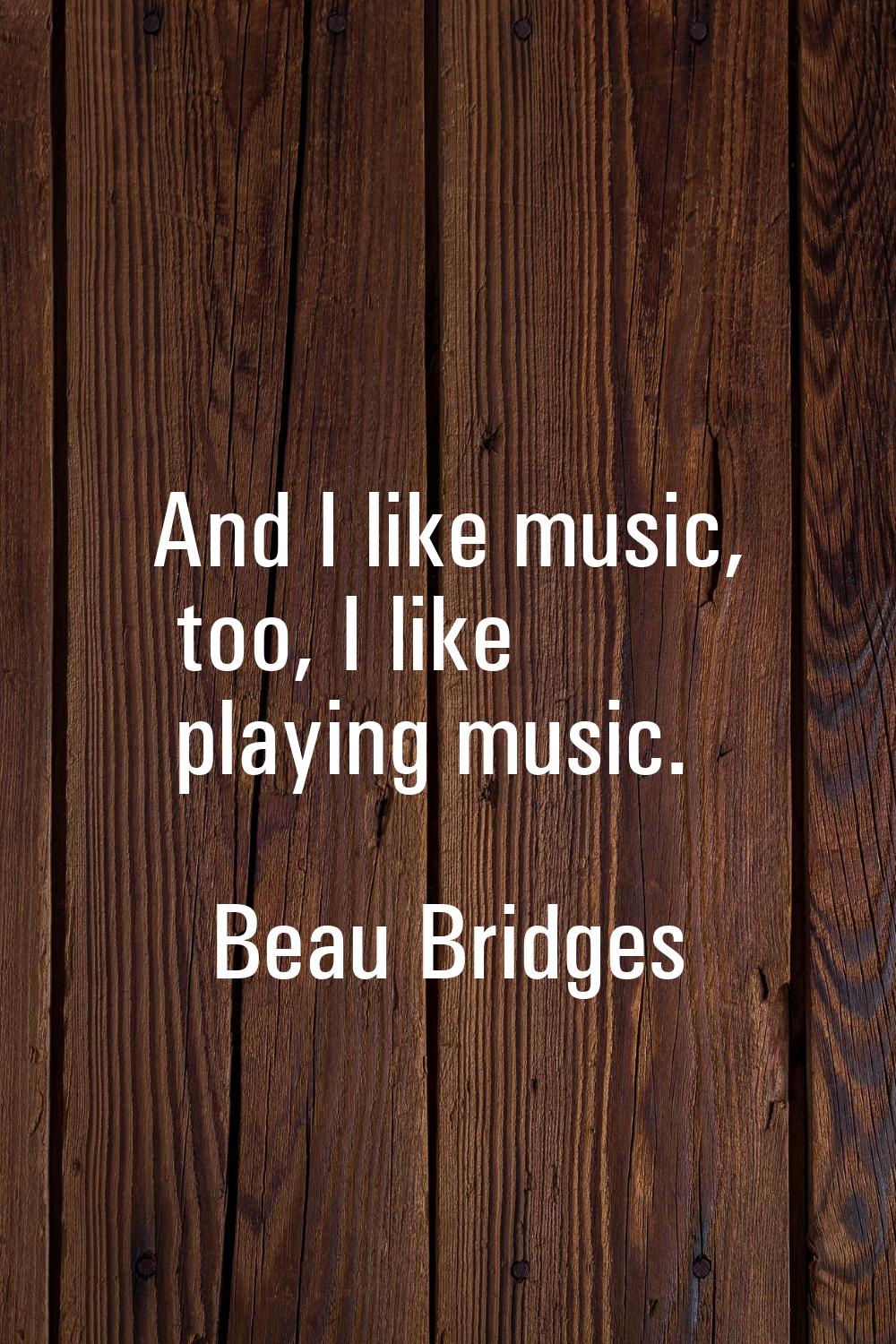 And I like music, too, I like playing music.