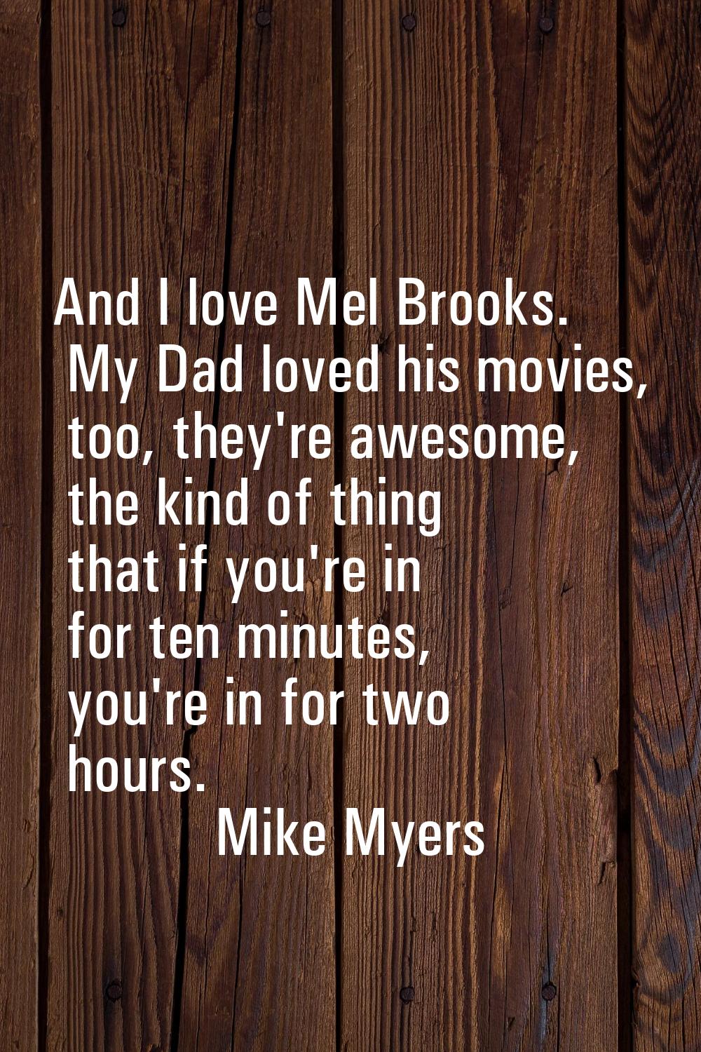 And I love Mel Brooks. My Dad loved his movies, too, they're awesome, the kind of thing that if you