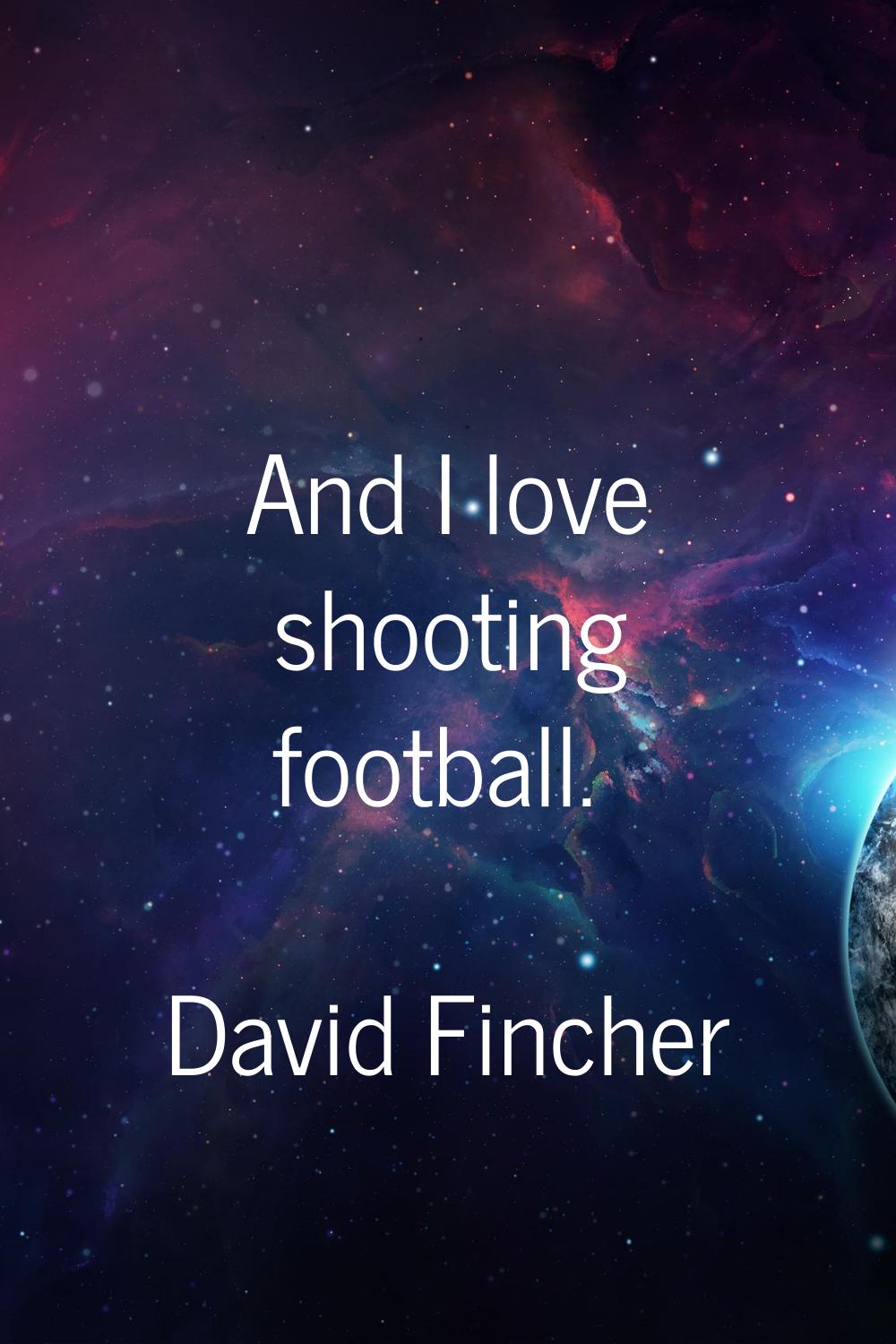And I love shooting football.