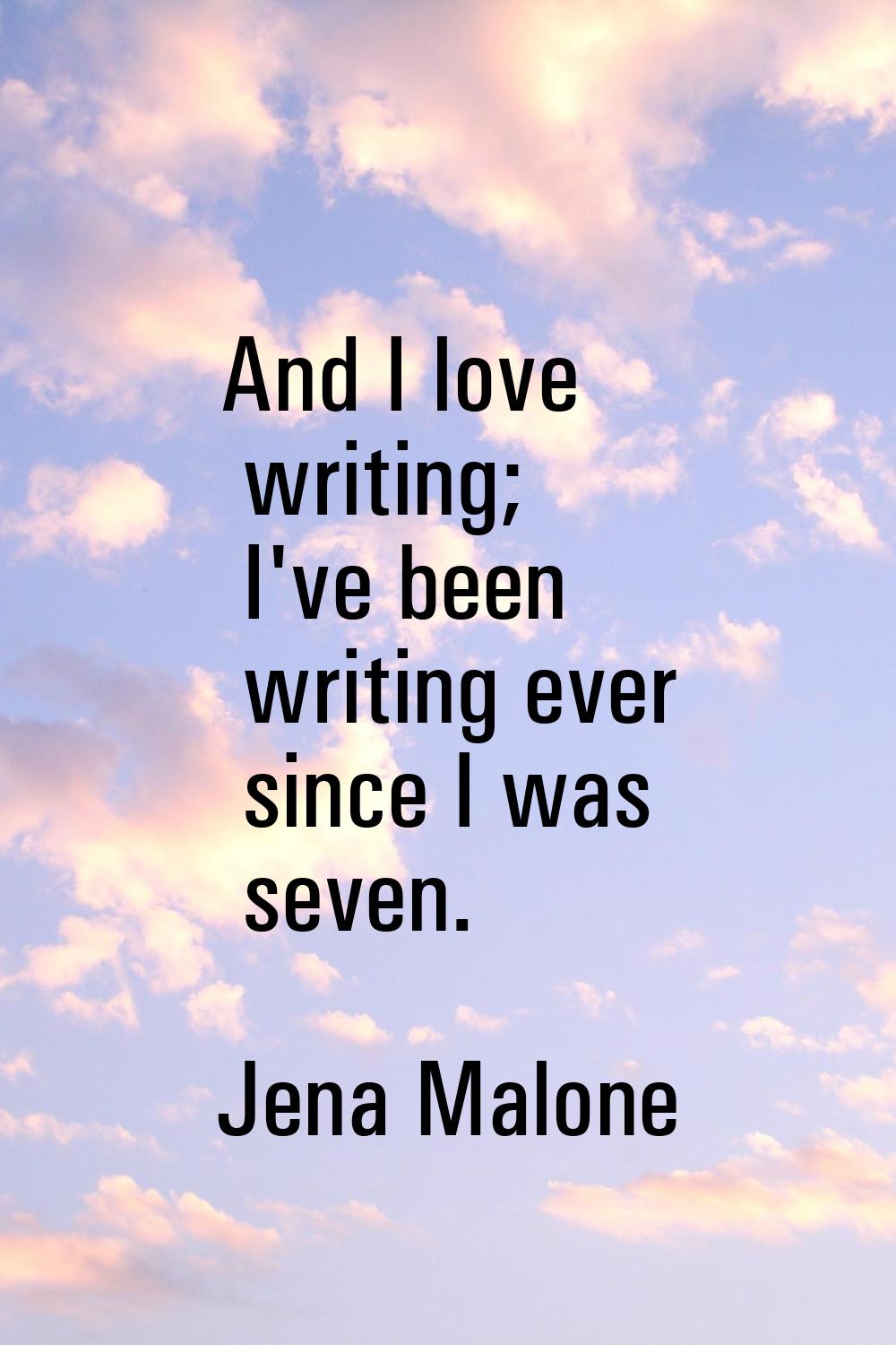 And I love writing; I've been writing ever since I was seven.