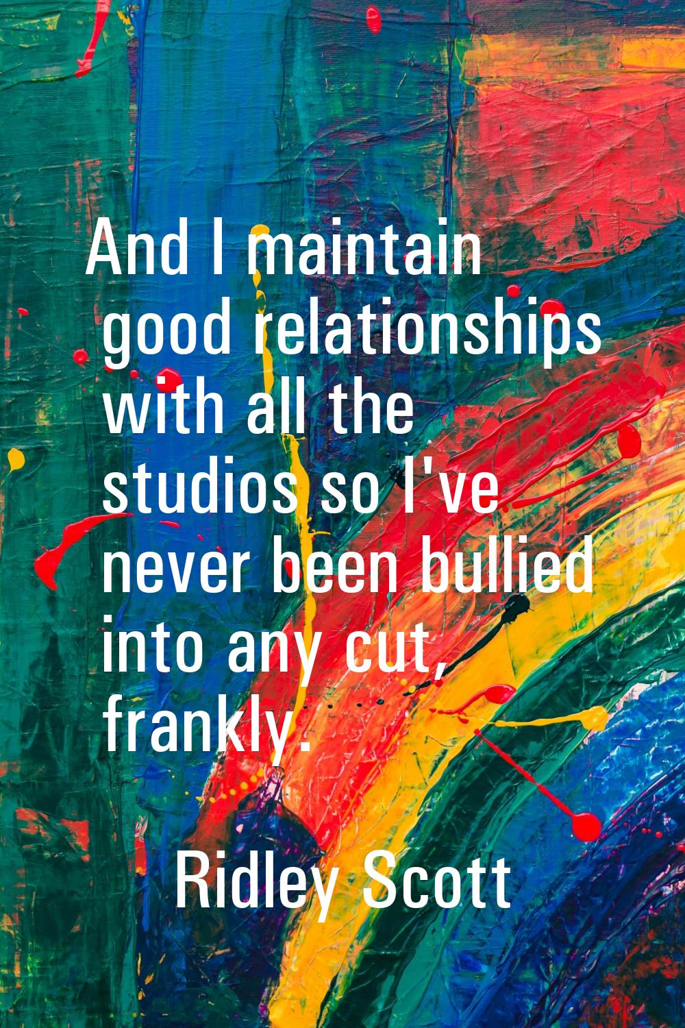 And I maintain good relationships with all the studios so I've never been bullied into any cut, fra