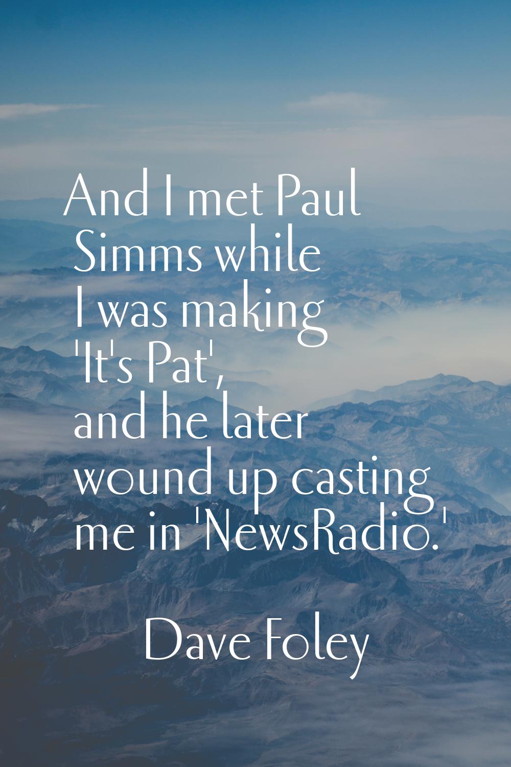 And I met Paul Simms while I was making 'It's Pat', and he later wound up casting me in 'NewsRadio.