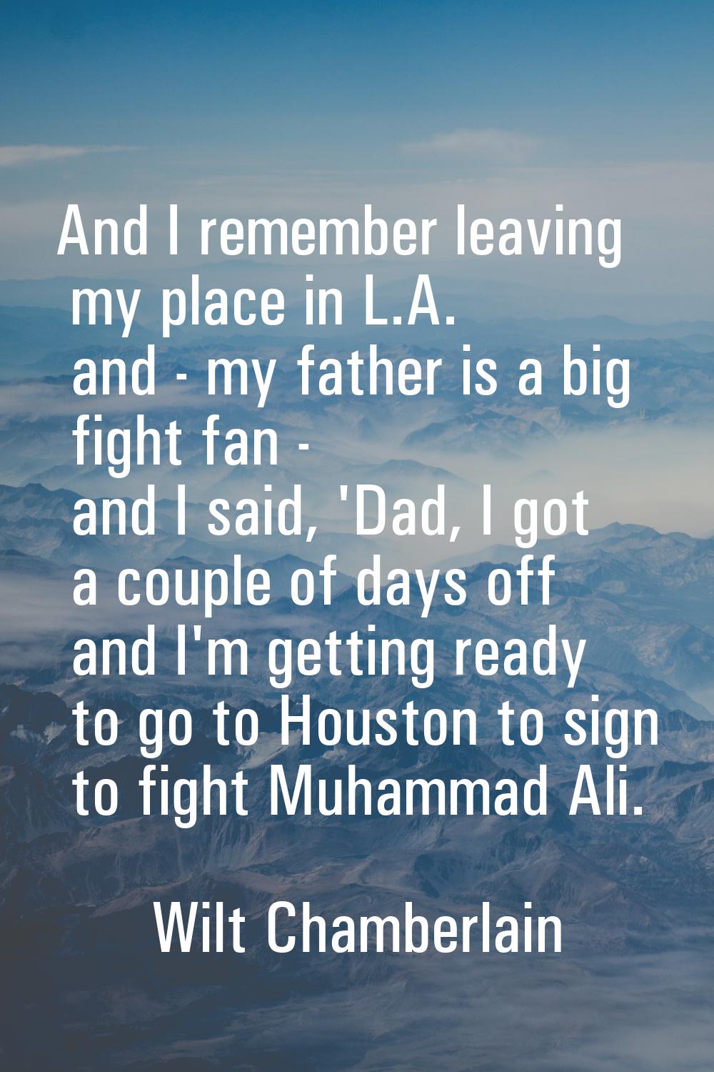 And I remember leaving my place in L.A. and - my father is a big fight fan - and I said, 'Dad, I go