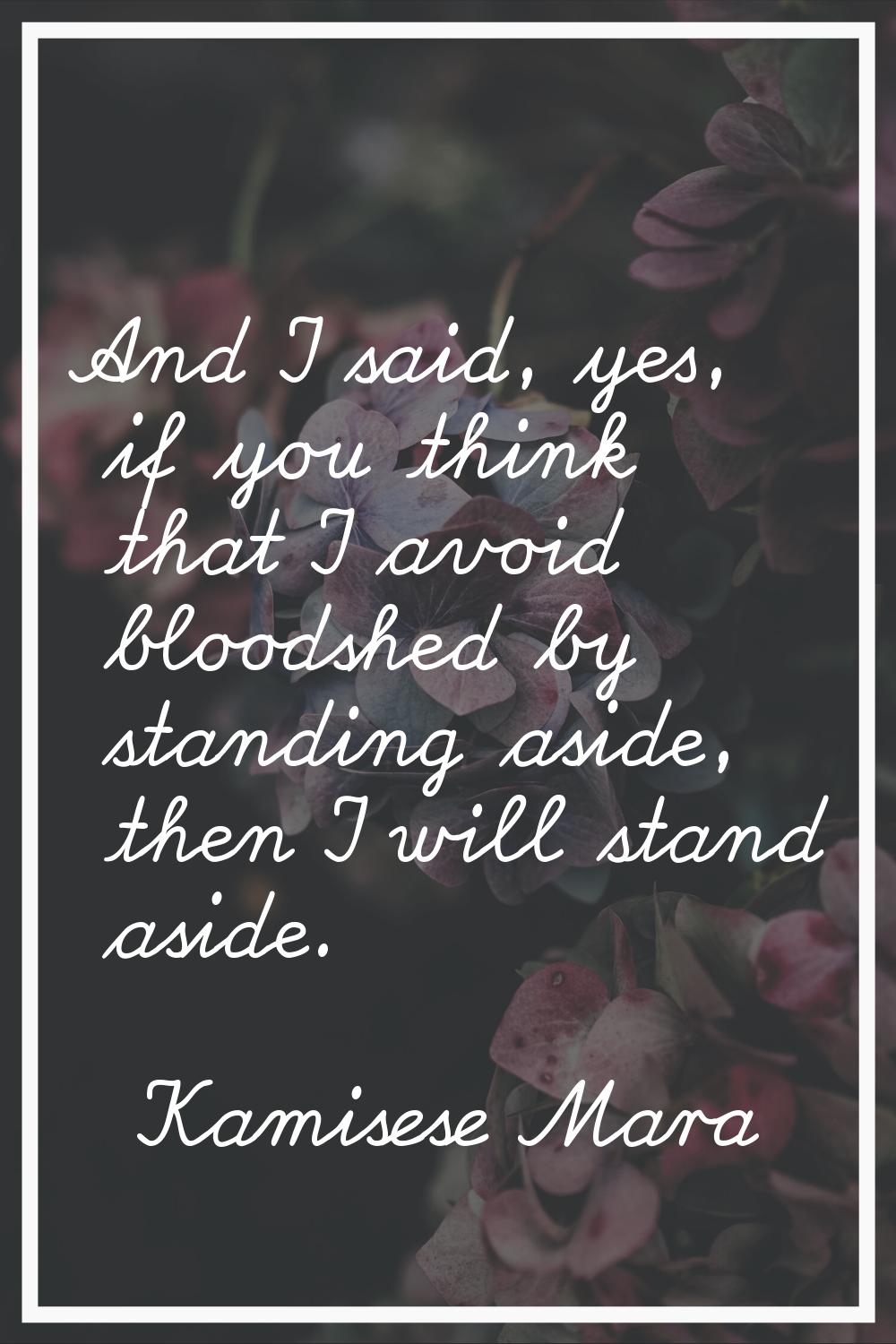 And I said, yes, if you think that I avoid bloodshed by standing aside, then I will stand aside.