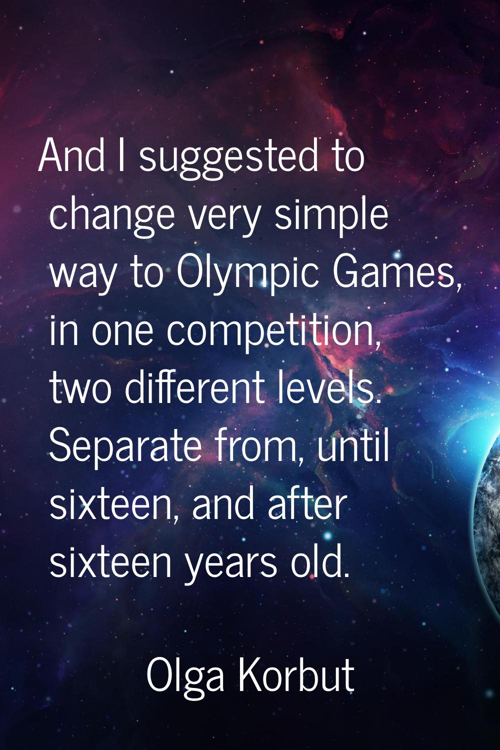 And I suggested to change very simple way to Olympic Games, in one competition, two different level