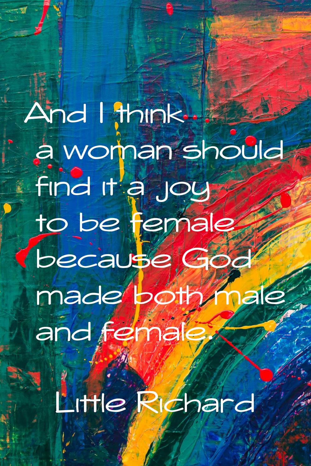 And I think a woman should find it a joy to be female because God made both male and female.