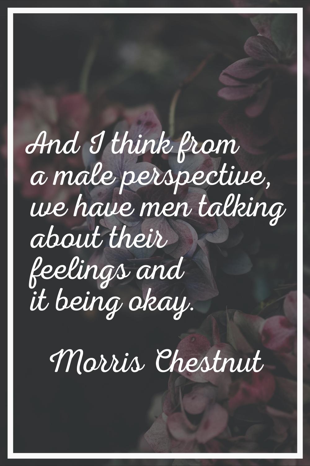 And I think from a male perspective, we have men talking about their feelings and it being okay.