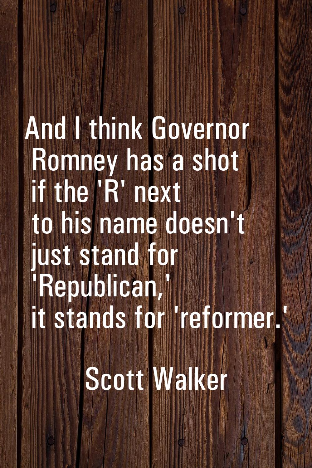 And I think Governor Romney has a shot if the 'R' next to his name doesn't just stand for 'Republic